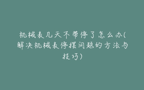 机械表几天不带停了怎么办(解决机械表停摆问题的方法与技巧)