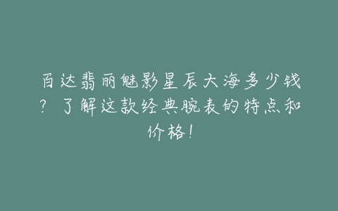 百达翡丽魅影星辰大海多少钱？了解这款经典腕表的特点和价格！