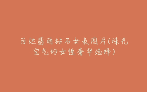 百达翡丽钻石女表图片(珠光宝气的女性奢华选择)
