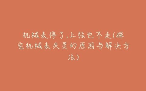 机械表停了,上弦也不走(探究机械表失灵的原因与解决方法)-亿表网 机械表停了,上弦也不走(探究机械表失灵的原因与解决方法)-亿表网