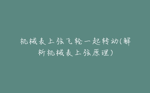 机械表上弦飞轮一起转动(解析机械表上弦原理)