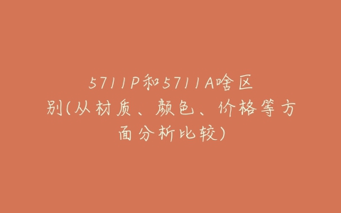 5711P和5711A啥区别(从材质、颜色、价格等方面分析比较)