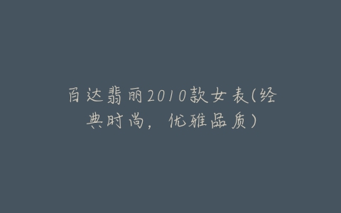 百达翡丽2010款女表(经典时尚,优雅品质)-亿表网 百达翡丽2010款女表(经典时尚,优雅品质)-亿表网