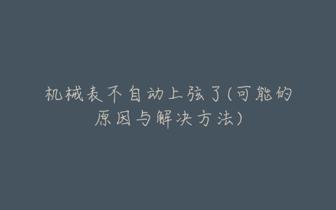 机械表不自动上弦了(可能的原因与解决方法)