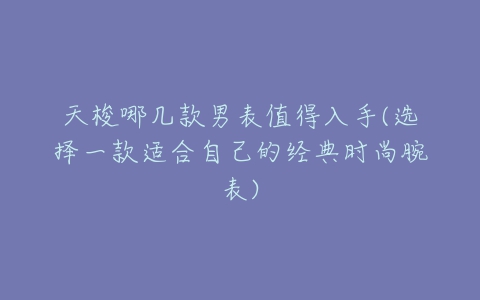 天梭哪几款男表值得入手(选择一款适合自己的经典时尚腕表)