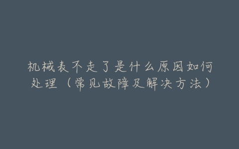机械表不走了是什么原因如何处理(常见故障及解决方法)-亿表网 机械表不走了是什么原因如何处理(常见故障及解决方法)-亿表网