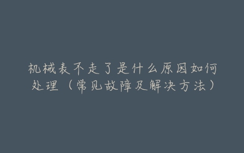 机械表不走了是什么原因如何处理（常见故障及解决方法）