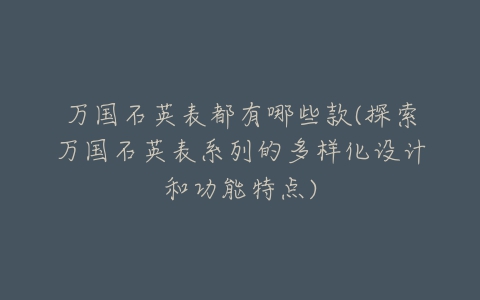 万国石英表都有哪些款(探索万国石英表系列的多样化设计和功能特点)-亿表网 万国石英表都有哪些款(探索万国石英表系列的多样化设计和功能特点)-亿表网