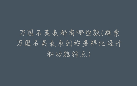 万国石英表都有哪些款(探索万国石英表系列的多样化设计和功能特点)