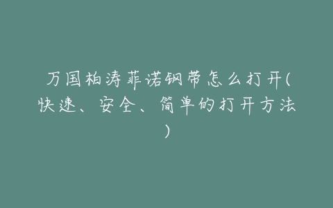 万国柏涛菲诺钢带怎么打开(快速、安全、简单的打开方法)-亿表网 万国柏涛菲诺钢带怎么打开(快速、安全、简单的打开方法)-亿表网