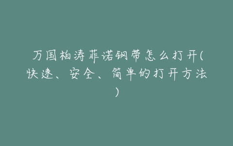 万国柏涛菲诺钢带怎么打开(快速、安全、简单的打开方法)