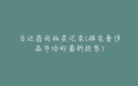 百达翡丽拍卖记录(探究奢侈品市场的最新趋势)-亿表网 百达翡丽拍卖记录(探究奢侈品市场的最新趋势)-亿表网