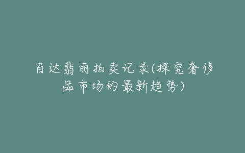 百达翡丽拍卖记录(探究奢侈品市场的最新趋势)