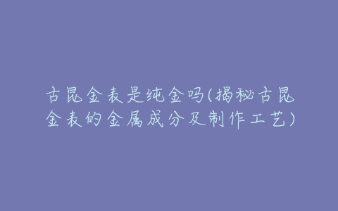 古昆金表是纯金吗(揭秘古昆金表的金属成分及制作工艺)