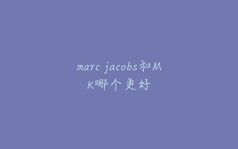 marc jacobs和MK哪个更好-亿表网 marc jacobs和MK哪个更好-亿表网