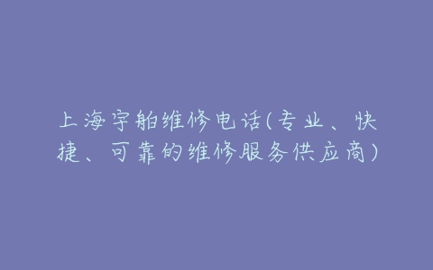 上海宇舶维修电话(专业、快捷、可靠的维修服务供应商)