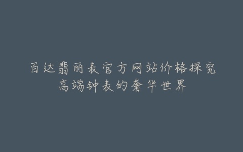 百达翡丽表官方网站价格探究高端钟表的奢华世界