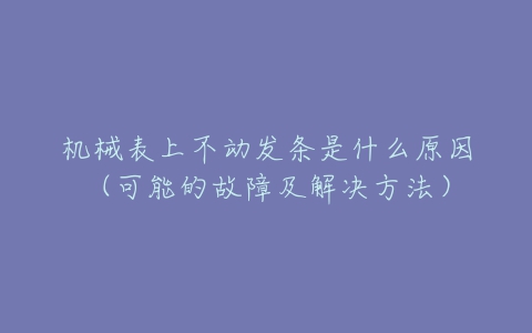 机械表上不动发条是什么原因(可能的故障及解决方法)-亿表网 机械表上不动发条是什么原因(可能的故障及解决方法)-亿表网