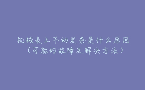 机械表上不动发条是什么原因（可能的故障及解决方法）