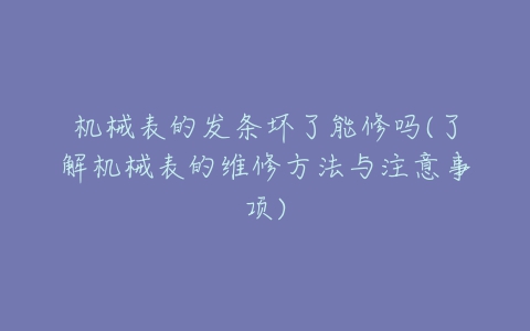 机械表的发条坏了能修吗(了解机械表的维修方法与注意事项)