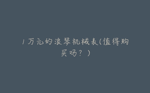 1万元的浪琴机械表(值得购买吗?)-亿表网 1万元的浪琴机械表(值得购买吗?)-亿表网