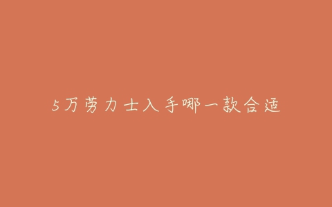 5万劳力士入手哪一款合适-亿表网 5万劳力士入手哪一款合适-亿表网