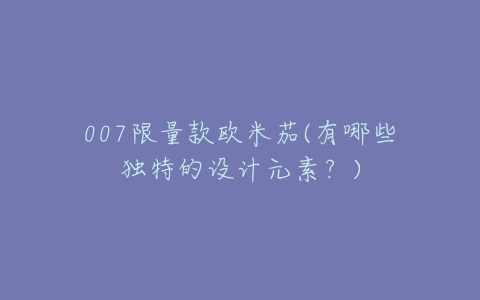 007限量款欧米茄(有哪些独特的设计元素?)-亿表网 007限量款欧米茄(有哪些独特的设计元素?)-亿表网