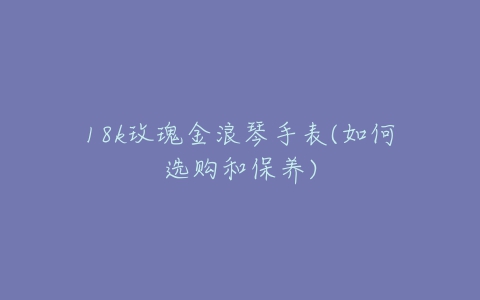 18k玫瑰金浪琴手表(如何选购和保养)-亿表网 18k玫瑰金浪琴手表(如何选购和保养)-亿表网