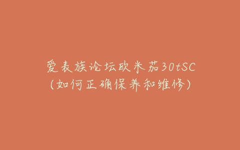 爱表族论坛欧米茄30tSC(如何正确保养和维修)