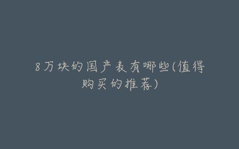 8万块的国产表有哪些(值得购买的推荐)-亿表网 8万块的国产表有哪些(值得购买的推荐)-亿表网