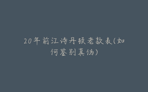 20年前江诗丹顿老款表(如何鉴别真伪)