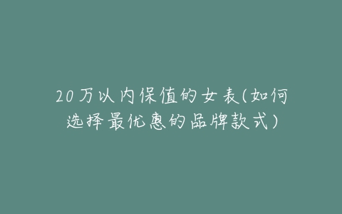 20万以内保值的女表(如何选择最优惠的品牌款式)-亿表网 20万以内保值的女表(如何选择最优惠的品牌款式)-亿表网