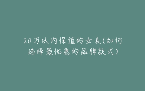 20万以内保值的女表(如何选择最优惠的品牌款式)