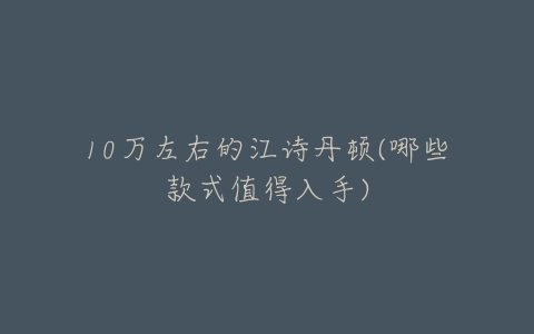 10万左右的江诗丹顿(哪些款式值得入手)