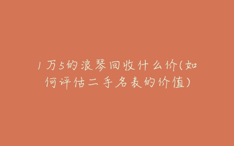 1万5的浪琴回收什么价(如何评估二手名表的价值)