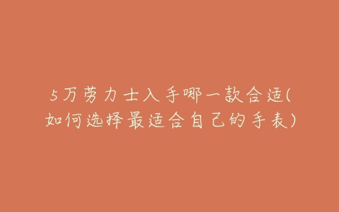 5万劳力士入手哪一款合适(如何选择最适合自己的手表)