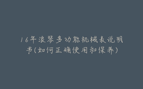 16年浪琴多功能机械表说明书(如何正确使用和保养)-亿表网 16年浪琴多功能机械表说明书(如何正确使用和保养)-亿表网