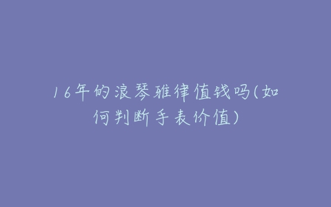 16年的浪琴雅律值钱吗(如何判断手表价值)-亿表网 16年的浪琴雅律值钱吗(如何判断手表价值)-亿表网