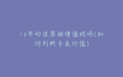 16年的浪琴雅律值钱吗(如何判断手表价值)