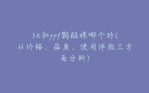 3K和ppf鹦鹉螺哪个好(从价格、品质、使用体验三方面分析)