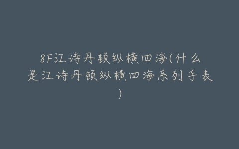 8F江诗丹顿纵横四海(什么是江诗丹顿纵横四海系列手表)