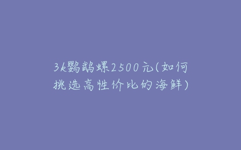3k鹦鹉螺2500元(如何挑选高性价比的海鲜)