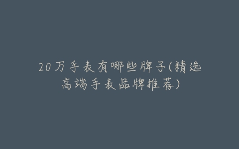 20万手表有哪些牌子(精选高端手表品牌推荐)