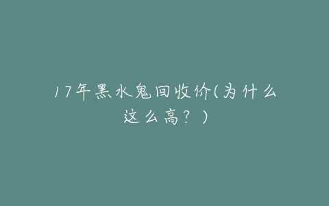 17年黑水鬼回收价(为什么这么高？)