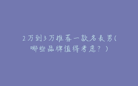 2万到3万推荐一款名表男(哪些品牌值得考虑？)