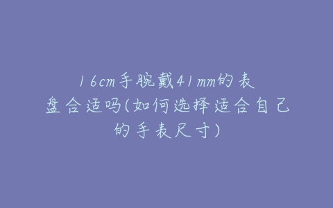 16cm手腕戴41mm的表盘合适吗(如何选择适合自己的手表尺寸)-亿表网 16cm手腕戴41mm的表盘合适吗(如何选择适合自己的手表尺寸)-亿表网