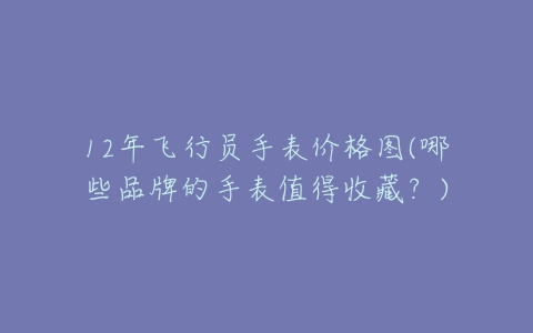 12年飞行员手表价格图(哪些品牌的手表值得收藏?)-亿表网 12年飞行员手表价格图(哪些品牌的手表值得收藏?)-亿表网