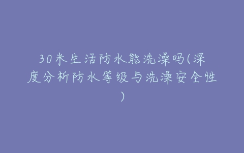 30米生活防水能洗澡吗(深度分析防水等级与洗澡安全性)