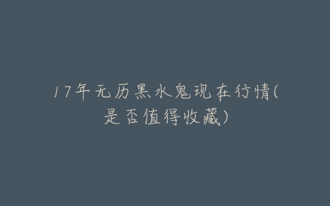 17年无历黑水鬼现在行情(是否值得收藏)-亿表网 17年无历黑水鬼现在行情(是否值得收藏)-亿表网
