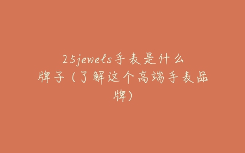 25jewels手表是什么牌子 (了解这个高端手表品牌)-亿表网 25jewels手表是什么牌子 (了解这个高端手表品牌)-亿表网